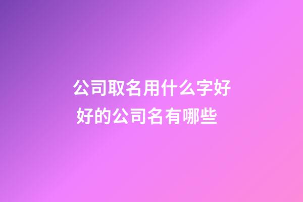 公司取名用什么字好 好的公司名有哪些-第1張-公司起名-玄機(jī)派
